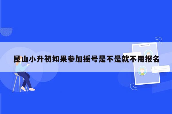 昆山小升初如果参加摇号是不是就不用报名