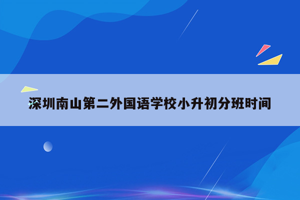 深圳南山第二外国语学校小升初分班时间