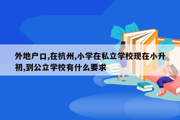 外地户口,在杭州,小学在私立学校现在小升初,到公立学校有什么要求