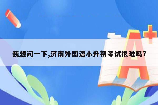 我想问一下,济南外国语小升初考试很难吗?