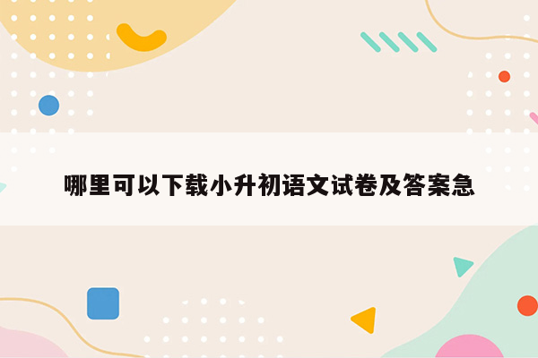 哪里可以下载小升初语文试卷及答案急