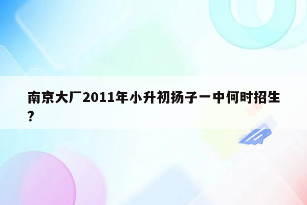 南京大厂2011年小升初扬子一中何时招生?