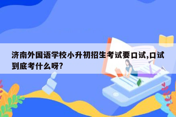 济南外国语学校小升初招生考试要口试,口试到底考什么呀?