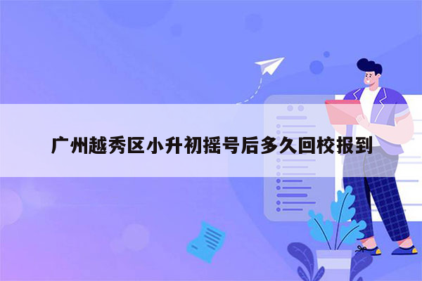 广州越秀区小升初摇号后多久回校报到