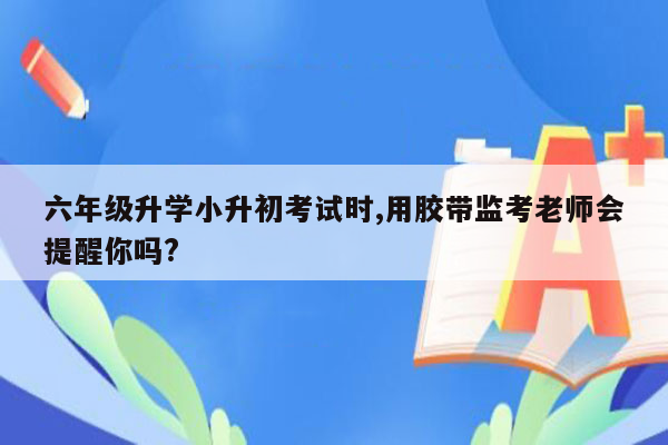 六年级升学小升初考试时,用胶带监考老师会提醒你吗?