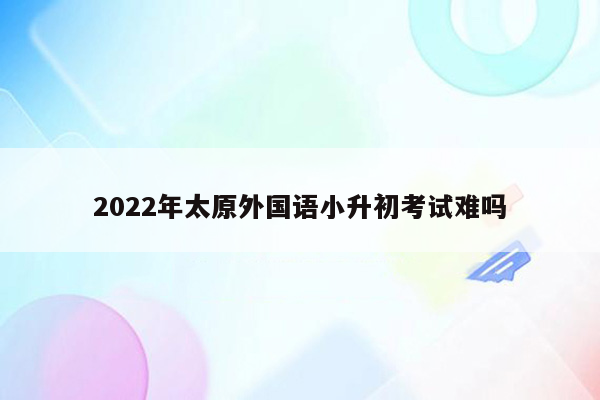 2022年太原外国语小升初考试难吗