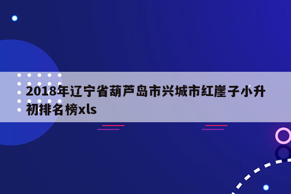 2018年辽宁省葫芦岛市兴城市红崖子小升初排名榜xls