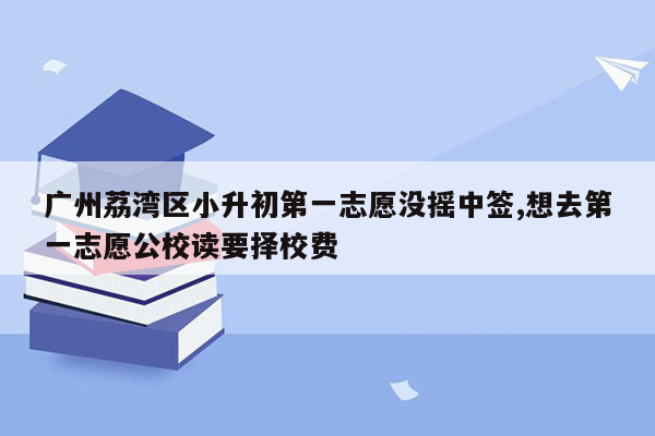 广州荔湾区小升初第一志愿没摇中签,想去第一志愿公校读要择校费