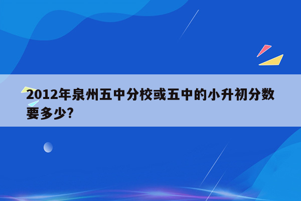 2012年泉州五中分校或五中的小升初分数要多少?