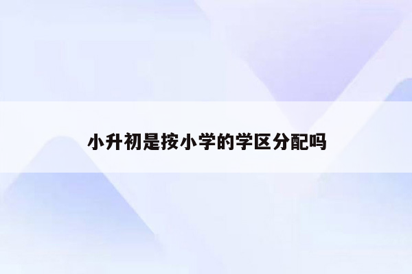 小升初是按小学的学区分配吗