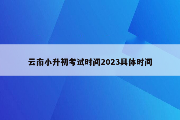 云南小升初考试时间2023具体时间