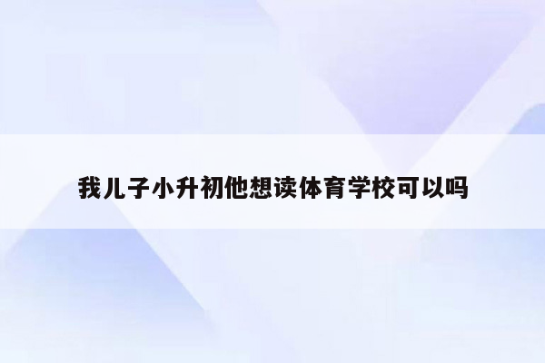 我儿子小升初他想读体育学校可以吗