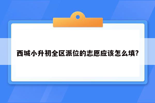 西城小升初全区派位的志愿应该怎么填?