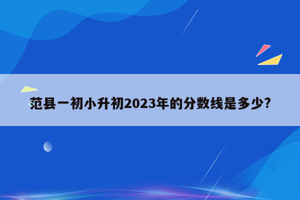 范县一初小升初2023年的分数线是多少?