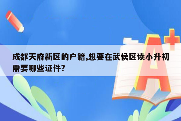 成都天府新区的户籍,想要在武侯区读小升初需要哪些证件?