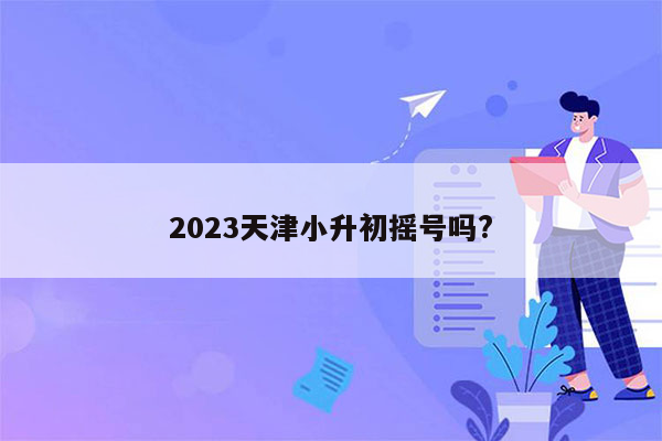 2023天津小升初摇号吗?