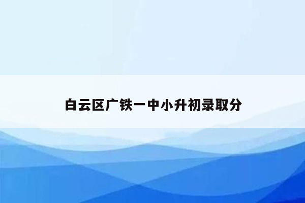 白云区广铁一中小升初录取分