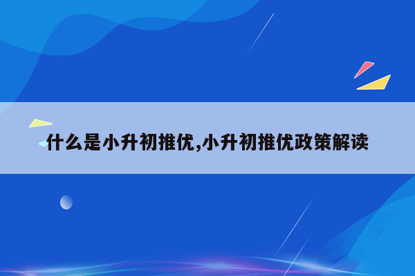 什么是小升初推优,小升初推优政策解读