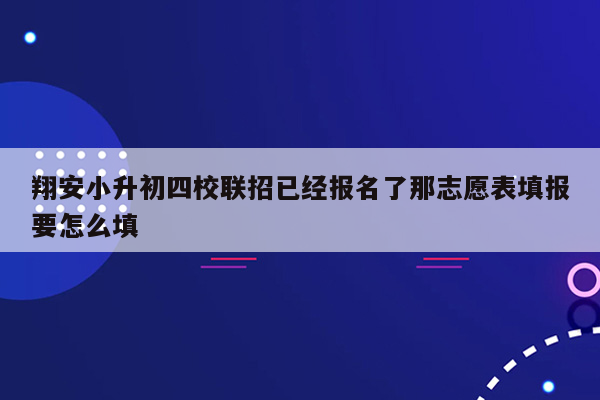 翔安小升初四校联招已经报名了那志愿表填报要怎么填