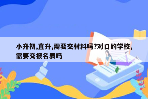 小升初,直升,需要交材料吗?对口的学校,需要交报名表吗