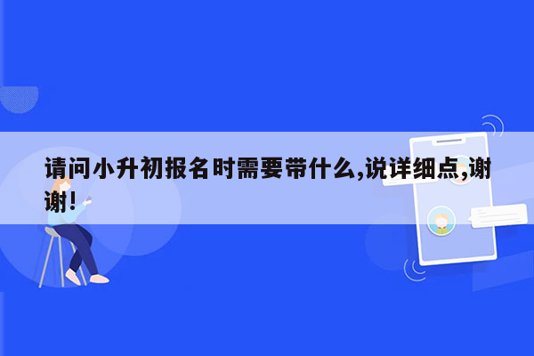 请问小升初报名时需要带什么,说详细点,谢谢!