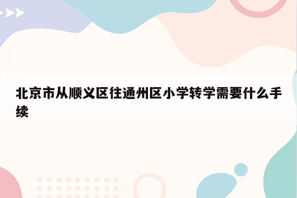 北京市从顺义区往通州区小学转学需要什么手续