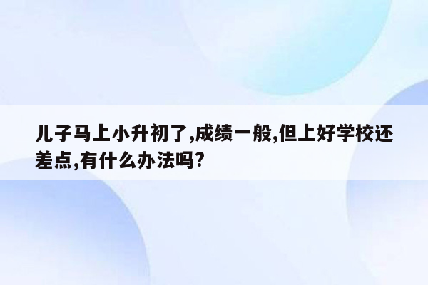 儿子马上小升初了,成绩一般,但上好学校还差点,有什么办法吗?