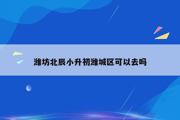 潍坊北辰小升初潍城区可以去吗