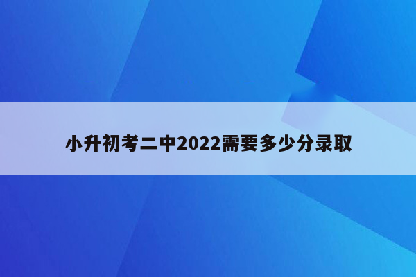 小升初考二中2022需要多少分录取