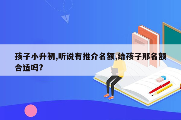 孩子小升初,听说有推介名额,给孩子那名额合适吗?