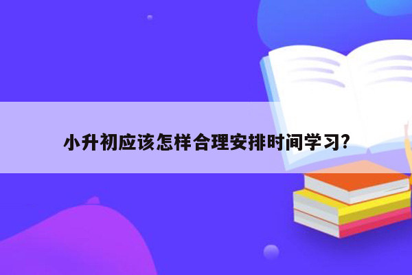 小升初应该怎样合理安排时间学习?