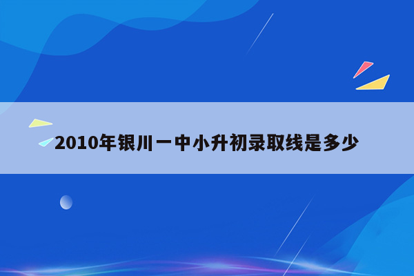 2010年银川一中小升初录取线是多少