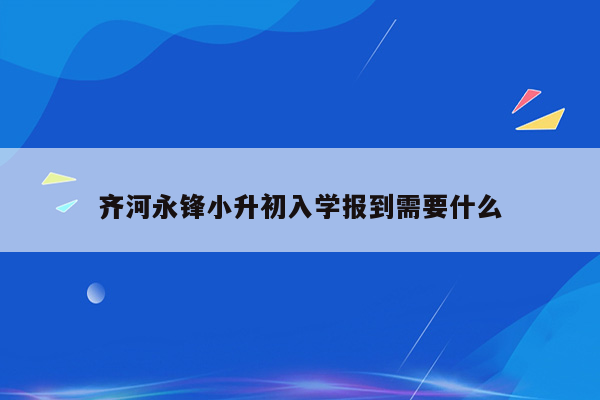 齐河永锋小升初入学报到需要什么