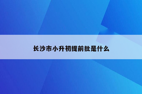 长沙市小升初提前批是什么