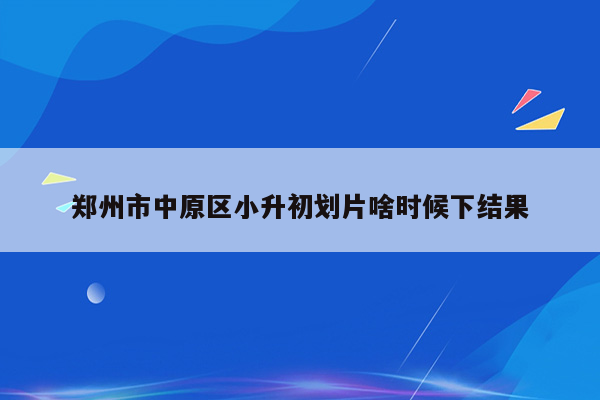 郑州市中原区小升初划片啥时候下结果