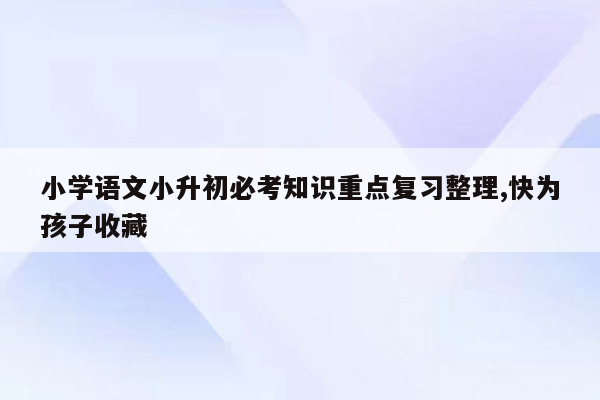 小学语文小升初必考知识重点复习整理,快为孩子收藏