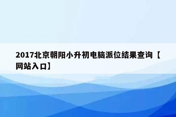 2017北京朝阳小升初电脑派位结果查询【网站入口】