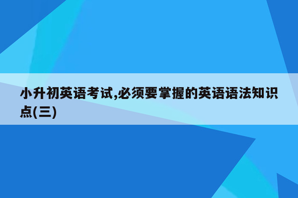 小升初英语考试,必须要掌握的英语语法知识点(三)