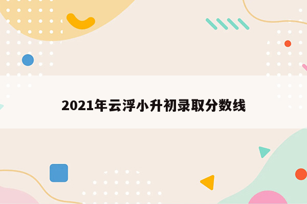 2021年云浮小升初录取分数线