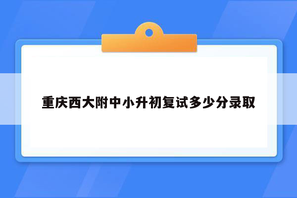 重庆西大附中小升初复试多少分录取