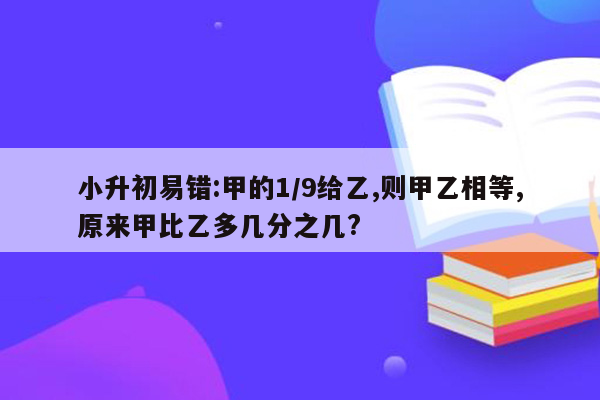 小升初易错:甲的1/9给乙,则甲乙相等,原来甲比乙多几分之几?