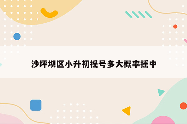 沙坪坝区小升初摇号多大概率摇中