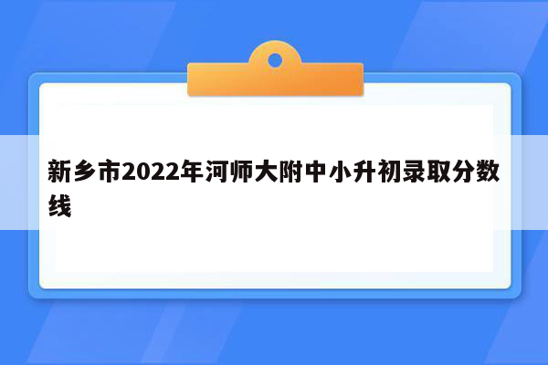 新乡市2022年河师大附中小升初录取分数线