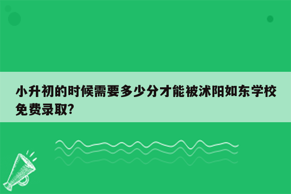 小升初的时候需要多少分才能被沭阳如东学校免费录取?