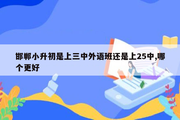 邯郸小升初是上三中外语班还是上25中,哪个更好