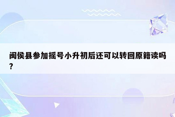 闽侯县参加摇号小升初后还可以转回原籍读吗?