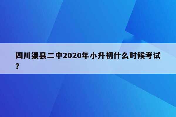 四川渠县二中2020年小升初什么时候考试?