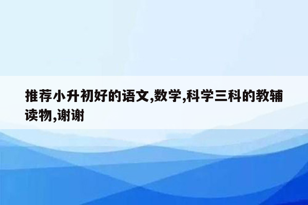 推荐小升初好的语文,数学,科学三科的教辅读物,谢谢