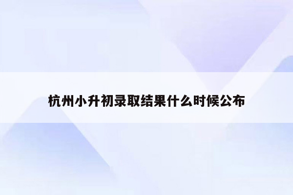 杭州小升初录取结果什么时候公布