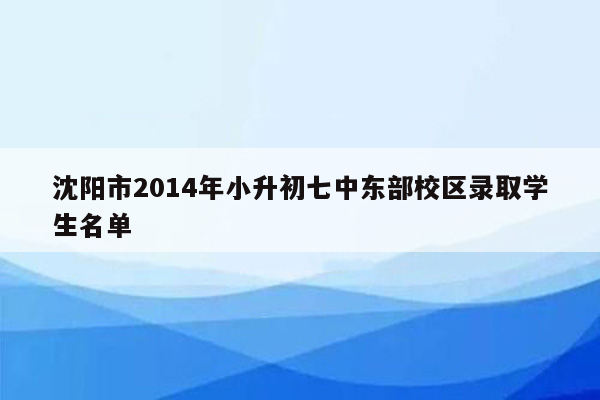 沈阳市2014年小升初七中东部校区录取学生名单